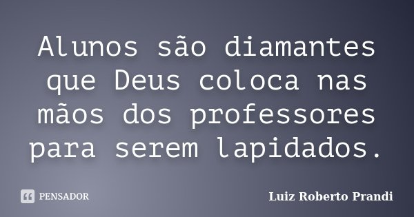 Alunos são diamantes que Deus coloca nas mãos dos professores para serem lapidados.... Frase de Luiz Roberto Prandi.
