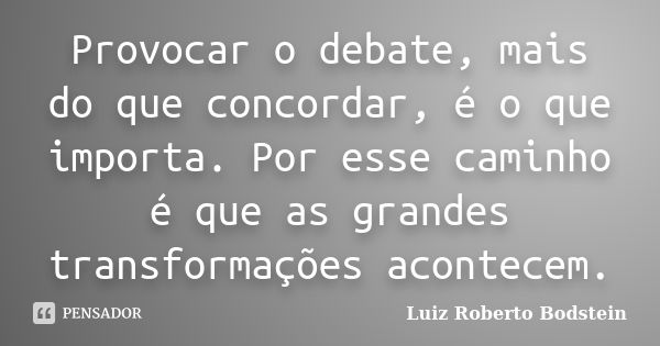 Provocar o debate, mais do que concordar, é o que importa. Por esse caminho é que as grandes transformações acontecem.... Frase de Luiz Roberto Bodstein.