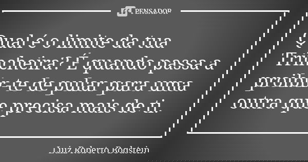 Qual é o limite da tua Trincheira? É quando passa a proibir-te de pular para uma outra que precisa mais de ti.... Frase de Luiz Roberto Bodstein.