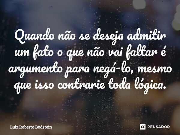 ⁠Quando não se deseja admitir um fato o que não vai faltar é argumento para negá-lo, mesmo que isso contrarie toda lógica.... Frase de Luiz Roberto Bodstein.