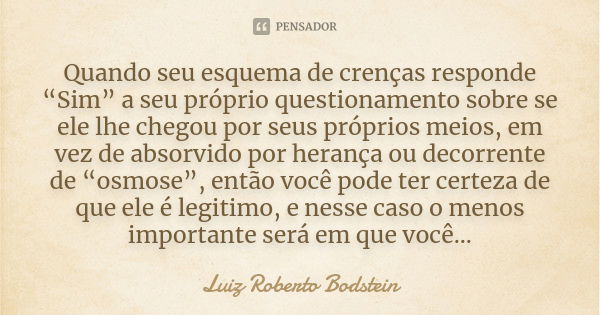 Quando seu esquema de crenças responde “Sim” a seu próprio questionamento sobre se ele lhe chegou por seus próprios meios, em vez de absorvido por herança ou de... Frase de Luiz Roberto Bodstein.