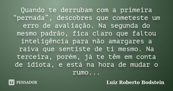 Quando te derrubam com a primeira “pernada”, descobres que cometeste um erro de avaliação. Na segunda do mesmo padrão, fica claro que faltou inteligência para n... Frase de Luiz Roberto Bodstein.