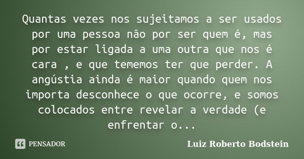 Quantas vezes nos sujeitamos a ser usados por uma pessoa não por ser quem é, mas por estar ligada a uma outra que nos é cara , e que tememos ter que perder. A a... Frase de Luiz Roberto Bodstein.