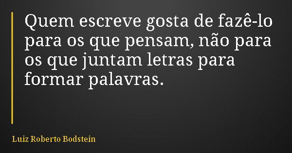 Quem escreve gosta de fazê-lo para os que pensam, não para os que juntam letras para formar palavras.... Frase de Luiz Roberto Bodstein.
