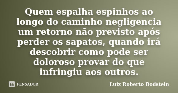 Quem espalha espinhos ao longo do caminho negligencia um retorno não previsto após perder os sapatos, quando irá descobrir como pode ser doloroso provar do que ... Frase de Luiz Roberto Bodstein.