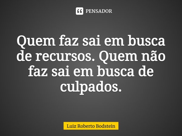 ⁠Quem faz sai em busca de recursos. Quem não faz sai em busca de culpados.... Frase de Luiz Roberto Bodstein.