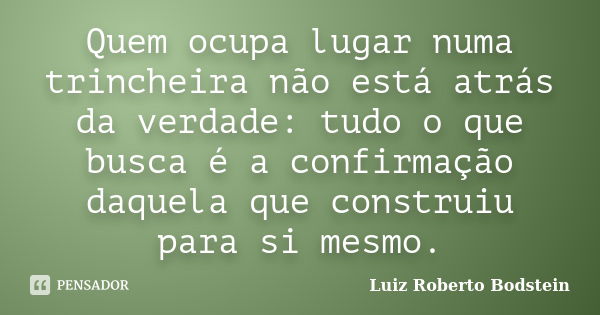 Quem ocupa lugar numa trincheira não está atrás da verdade: tudo o que busca é a confirmação daquela que construiu para si mesmo.... Frase de Luiz Roberto Bodstein.