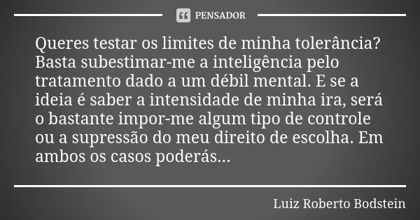 Queres testar os limites de minha tolerância? Basta subestimar-me a inteligência pelo tratamento dado a um débil mental. E se a ideia é saber a intensidade de m... Frase de Luiz Roberto Bodstein.