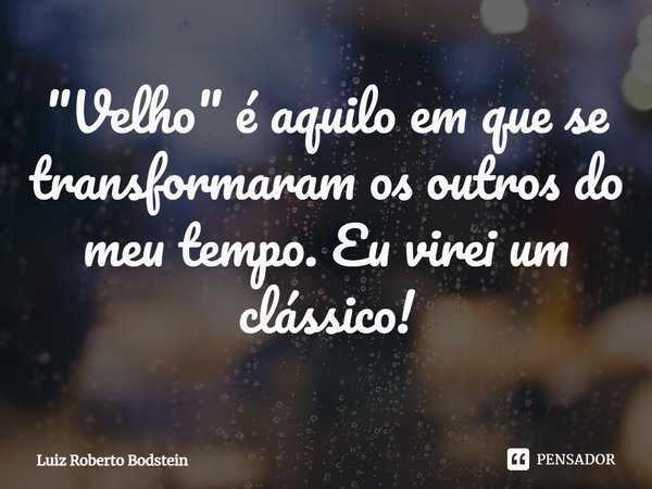 ⁠"Velho" é aquilo em que se transformaram os outros do meu tempo. Eu virei um clássico!... Frase de Luiz Roberto Bodstein.