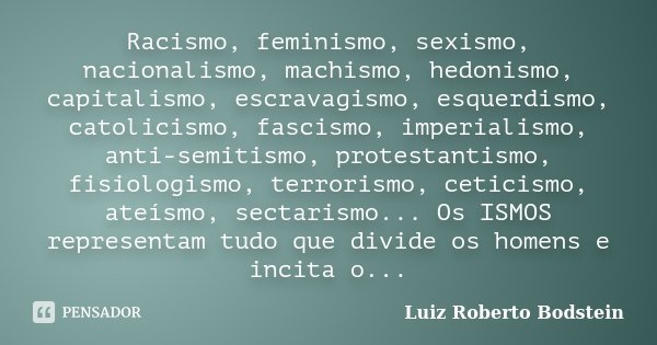 Racismo, feminismo, sexismo, nacionalismo, machismo, hedonismo, capitalismo, escravagismo, esquerdismo, catolicismo, fascismo, imperialismo, anti-semitismo, pro... Frase de Luiz Roberto Bodstein.