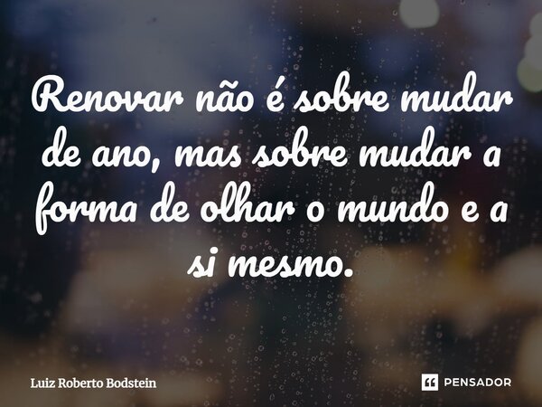 ⁠Renovar não é sobre mudar de ano, mas sobre mudar a forma de olhar o mundo e a si mesmo.... Frase de Luiz Roberto Bodstein.
