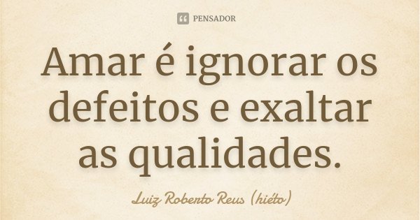 Amar é ignorar os defeitos e exaltar as qualidades.... Frase de Luiz Roberto Reus (hiéto).