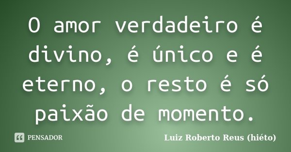 O amor verdadeiro é divino, é único e é eterno, o resto é só paixão de momento.... Frase de Luiz Roberto Reus (hiéto).