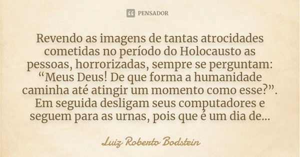 Revendo as imagens de tantas atrocidades cometidas no período do Holocausto as pessoas, horrorizadas, sempre se perguntam: “Meus Deus! De que forma a humanidade... Frase de Luiz Roberto Bodstein.