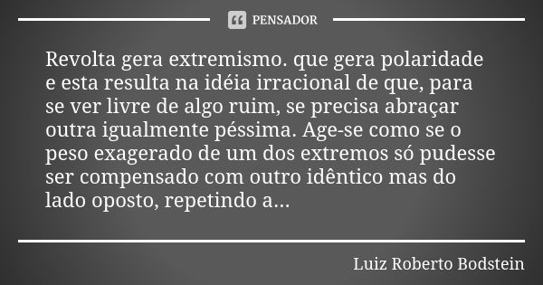 Revolta gera extremismo. que gera polaridade e esta resulta na idéia irracional de que, para se ver livre de algo ruim, se precisa abraçar outra igualmente péss... Frase de Luiz Roberto Bodstein.