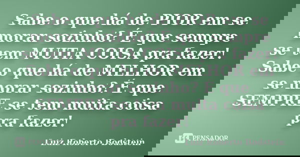 Sabe o que há de PIOR em se morar sozinho? É que sempre se tem MUITA COISA pra fazer! Sabe o que há de MELHOR em se morar sozinho? É que SEMPRE se tem muita coi... Frase de Luiz Roberto Bodstein.