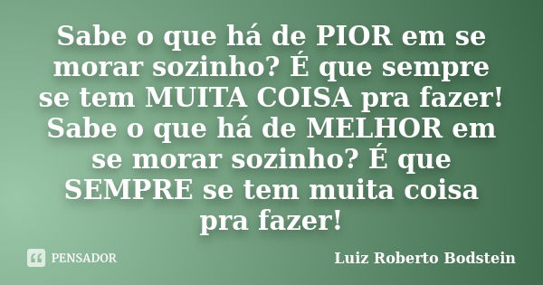 Sabe o que há de PIOR em se morar sozinho? É que sempre se tem MUITA COISA pra fazer! Sabe o que há de MELHOR em se morar sozinho? É que SEMPRE se tem muita coi... Frase de Luiz Roberto Bodstein.