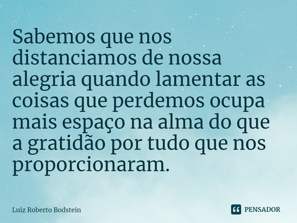 ⁠Sabemos que nos distanciamos de nossa alegria quando lamentar as coisas que perdemos ocupa mais espaço na alma do que a gratidão por tudo que nos proporcionara... Frase de Luiz Roberto Bodstein.
