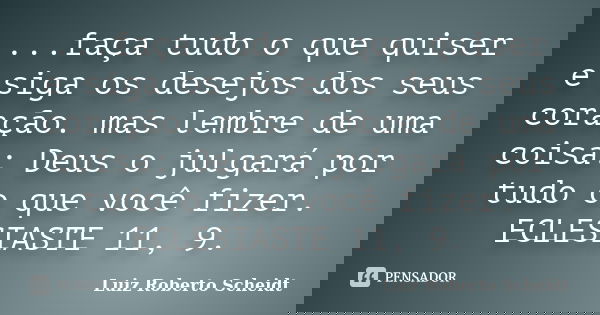 ...faça tudo o que quiser e siga os desejos dos seus coração. mas lembre de uma coisa: Deus o julgará por tudo o que você fizer. ECLESIASTE 11, 9.... Frase de Luiz Roberto Scheidt.