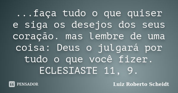 ...faça tudo o que quiser e siga os desejos dos seus coração. mas lembre de uma coisa: Deus o julgará por tudo o que você fizer. ECLESIASTE 11, 9.... Frase de Luiz Roberto Scheidt.