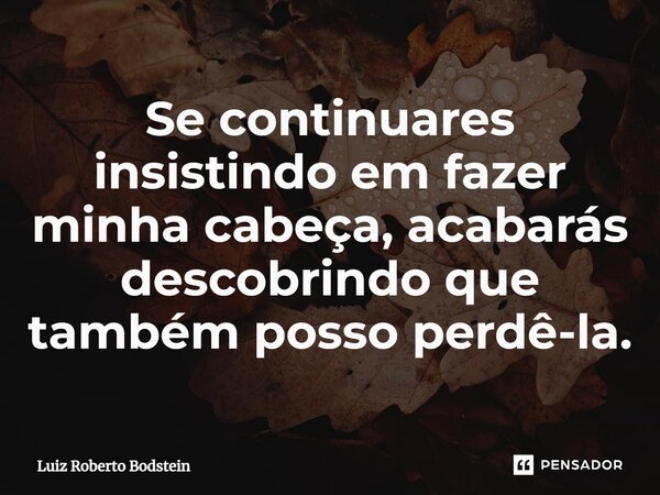⁠Se continuares insistindo em fazer minha cabeça, acabarás descobrindo que também posso perdê-la.... Frase de Luiz Roberto Bodstein.