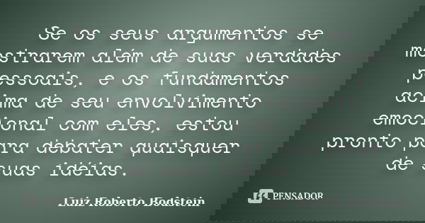 Se os seus argumentos se mostrarem além de suas verdades pessoais, e os fundamentos acima de seu envolvimento emocional com eles, estou pronto para debater quai... Frase de Luiz Roberto Bodstein.