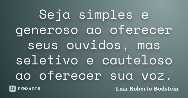 Seja simples e generoso ao oferecer seus ouvidos, mas seletivo e cauteloso ao oferecer sua voz.... Frase de Luiz Roberto Bodstein.