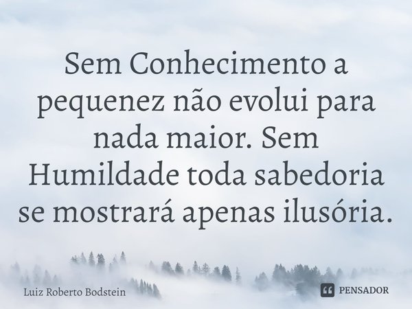 Sem Conhecimento a pequenez não evolui para nada maior. Sem Humildade toda sabedoria se mostrará apenas ilusória.⁠... Frase de Luiz Roberto Bodstein.