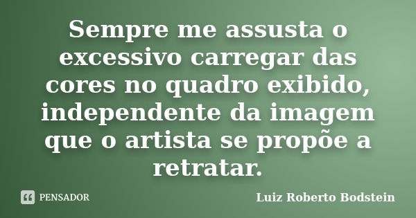 Sempre me assusta o excessivo carregar das cores no quadro exibido, independente da imagem que o artista se propõe a retratar.... Frase de Luiz Roberto Bodstein.