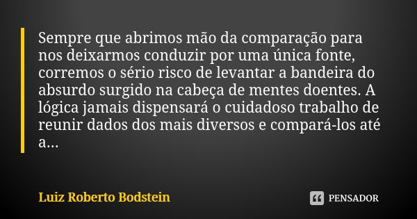 Sempre que abrimos mão da comparação para nos deixarmos conduzir por uma única fonte, corremos o sério risco de levantar a bandeira do absurdo surgido na cabeça... Frase de Luiz Roberto Bodstein.