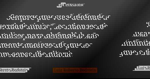 Sempre que você defende a “verdade única”, as chances de usar tolices para defendê-la são infinitamente maiores do que as que o bom-senso lhe ditaria.... Frase de Luiz Roberto Bodstein.
