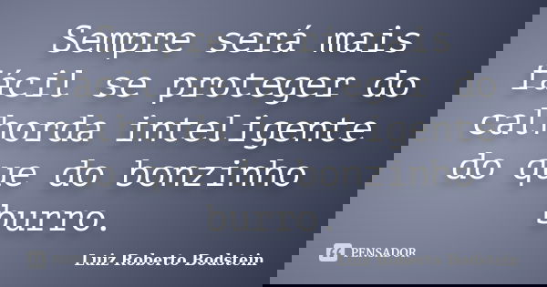Sempre será mais fácil se proteger do calhorda inteligente do que do bonzinho burro.... Frase de Luiz Roberto Bodstein.