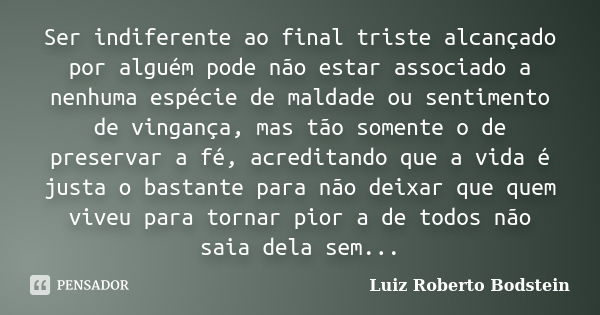 Ser indiferente ao final triste alcançado por alguém pode não estar associado a nenhuma espécie de maldade ou sentimento de vingança, mas tão somente o de prese... Frase de Luiz Roberto Bodstein.