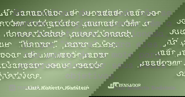 Só canalhas de verdade não se sentem atingidos quando têm a sua honestidade questionada, já que “honra”, para eles, não passa de um mote para poderem alcançar s... Frase de Luiz Roberto Bodstein.