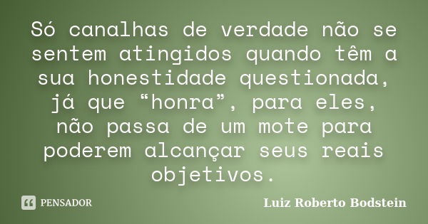 Só canalhas de verdade não se sentem atingidos quando têm a sua honestidade questionada, já que “honra”, para eles, não passa de um mote para poderem alcançar s... Frase de Luiz Roberto Bodstein.