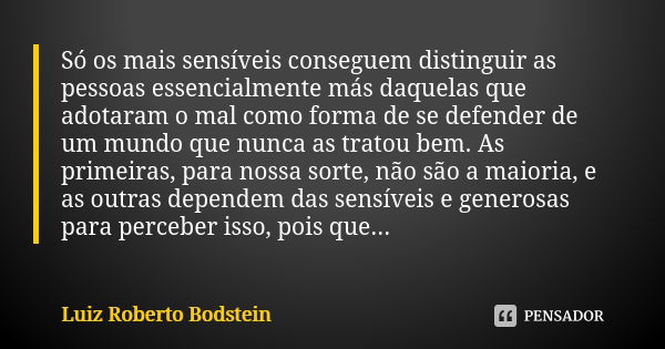 Só os mais sensíveis conseguem distinguir as pessoas essencialmente más daquelas que adotaram o mal como forma de se defender de um mundo que nunca as tratou be... Frase de Luiz Roberto Bodstein.