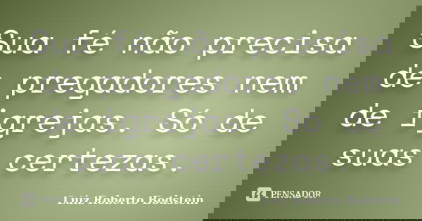 Sua fé não precisa de pregadores nem de igrejas. Só de suas certezas.... Frase de Luiz Roberto Bodstein.
