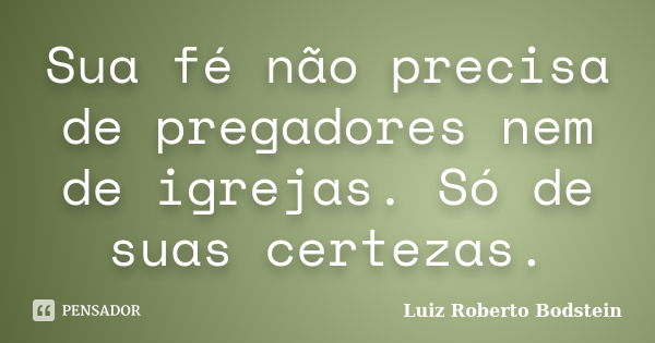 Sua fé não precisa de pregadores nem de igrejas. Só de suas certezas.... Frase de Luiz Roberto Bodstein.