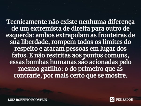 ⁠Tecnicamente não existe nenhuma diferença de um extremista de direita para outro de esquerda: ambos extrapolam as fronteiras de sua liberdade, rompem todos os ... Frase de Luiz Roberto Bodstein.