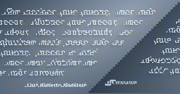 Tem coisas que quero, mas não posso. Outras que posso, mas não devo. Mas, sobretudo, as que adquirem mais peso são as que quero, posso e até deveria, mas meu ín... Frase de Luiz Roberto Bodstein.
