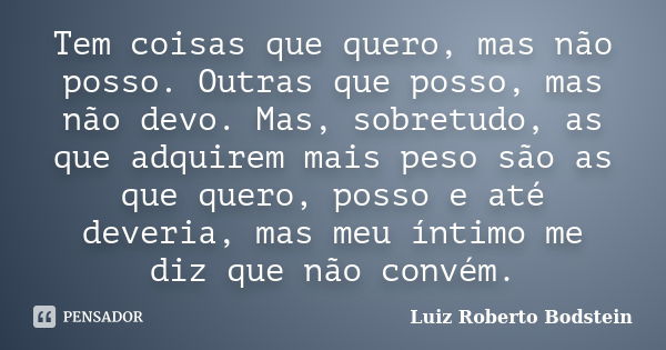 Tem coisas que quero, mas não posso. Outras que posso, mas não devo. Mas, sobretudo, as que adquirem mais peso são as que quero, posso e até deveria, mas meu ín... Frase de Luiz Roberto Bodstein.