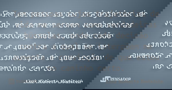 Tem pessoas cujas trajetórias de vida me servem como verdadeiras bússolas, onde cada decisão contra a qual se interpõem me aumenta a convicção de que estou no c... Frase de Luiz Roberto Bodstein.