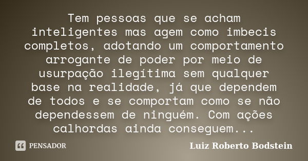 Tem pessoas que se acham inteligentes mas agem como imbecis completos, adotando um comportamento arrogante de poder por meio de usurpação ilegítima sem qualquer... Frase de Luiz Roberto Bodstein.