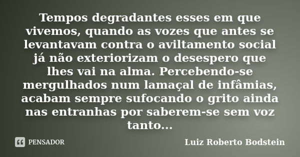 Tempos degradantes esses em que vivemos, quando as vozes que antes se levantavam contra o aviltamento social já não exteriorizam o desespero que lhes vai na alm... Frase de Luiz Roberto Bodstein.