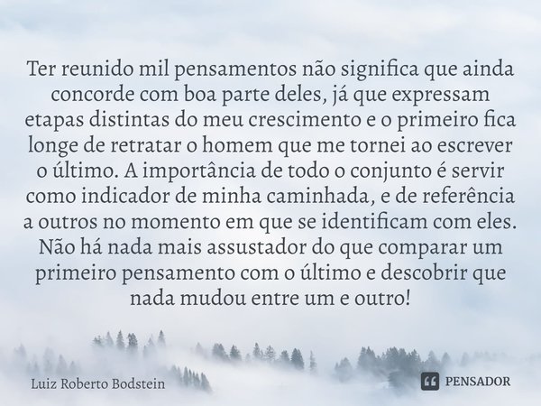 ⁠Ter reunido mil pensamentos não significa que ainda concorde com boa parte deles, já que expressam etapas distintas do meu crescimento e o primeiro fica longe ... Frase de Luiz Roberto Bodstein.