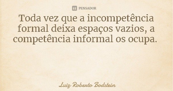 Toda vez que a incompetência formal deixa espaços vazios, a competência informal os ocupa.... Frase de Luiz Roberto Bodstein.