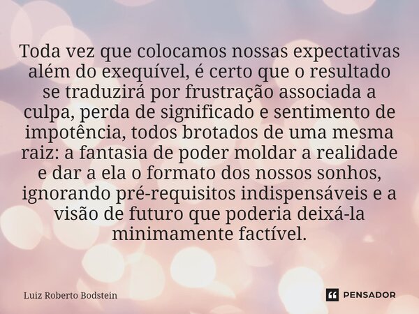 ⁠Toda vez que colocamos nossas expectativas além do exequível, é certo que o resultado se traduzirá por frustração associada a culpa, perda de significado e sen... Frase de Luiz Roberto Bodstein.