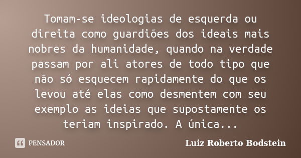 Tomam-se ideologias de esquerda ou direita como guardiões dos ideais mais nobres da humanidade, quando na verdade passam por ali atores de todo tipo que não só ... Frase de Luiz Roberto Bodstein.