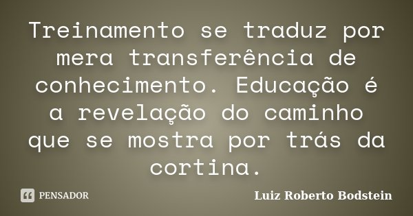 Treinamento se traduz por mera transferência de conhecimento. Educação é a revelação do caminho que se mostra por trás da cortina.... Frase de Luiz Roberto Bodstein.