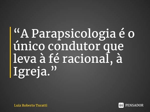 “A Parapsicologia é o único condutor que leva à fé racional, à Igreja.”... Frase de Luiz Roberto Turatti.